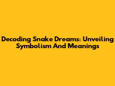 Decoding Snake Dreams: Unveiling Symbolism And Meanings