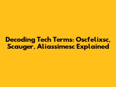 Decoding Tech Terms: Oscfelixsc, Scauger, Aliassimesc Explained
