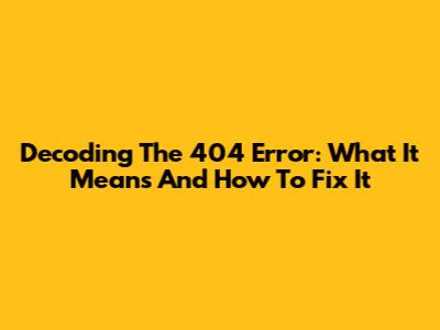 Decoding The 404 Error: What It Means And How To Fix It