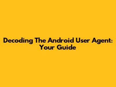 Decoding The Android User Agent: Your Guide