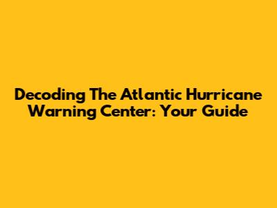 Decoding The Atlantic Hurricane Warning Center: Your Guide