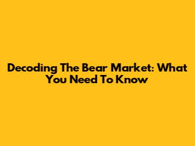 Decoding The Bear Market: What You Need To Know