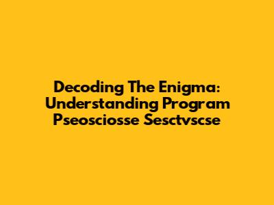 Decoding The Enigma: Understanding Program Pseosciosse Sesctvscse