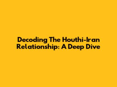 Decoding The Houthi-Iran Relationship: A Deep Dive