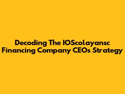 Decoding The IOScolayansc Financing Company CEO's Strategy