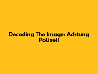 Decoding The Image: Achtung Polizei!