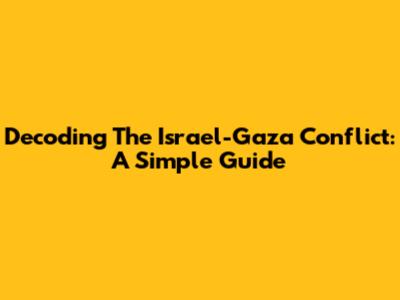 Decoding The Israel-Gaza Conflict: A Simple Guide