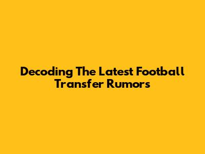 Decoding The Latest Football Transfer Rumors