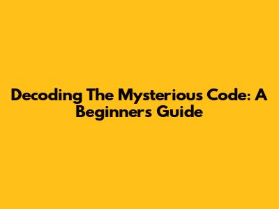 Decoding The Mysterious Code: A Beginner's Guide