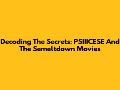 Decoding The Secrets: PSIIICESE And The Semeltdown Movies