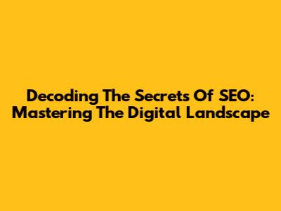 Decoding The Secrets Of SEO: Mastering The Digital Landscape