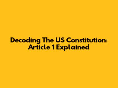 Decoding The US Constitution: Article 1 Explained