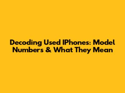 Decoding Used IPhones: Model Numbers & What They Mean