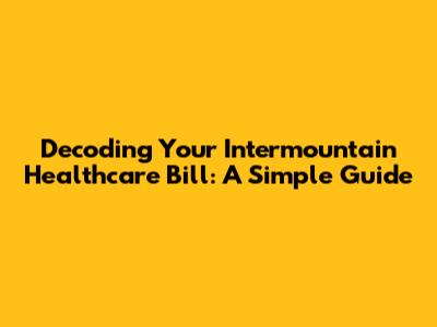 Decoding Your Intermountain Healthcare Bill: A Simple Guide
