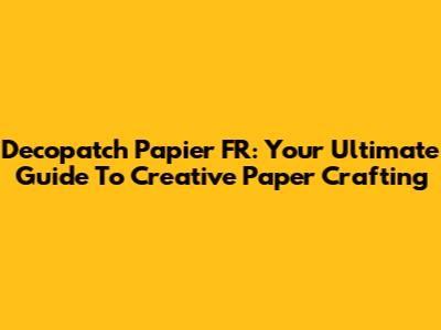 Decopatch Papier FR: Your Ultimate Guide To Creative Paper Crafting