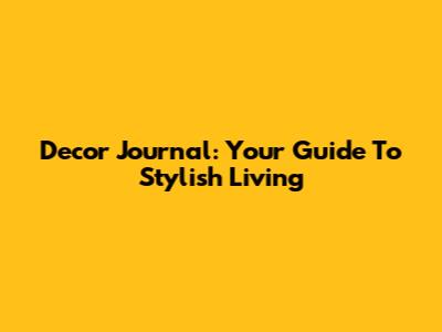 Decor Journal: Your Guide To Stylish Living
