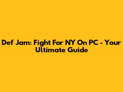 Def Jam: Fight For NY On PC - Your Ultimate Guide