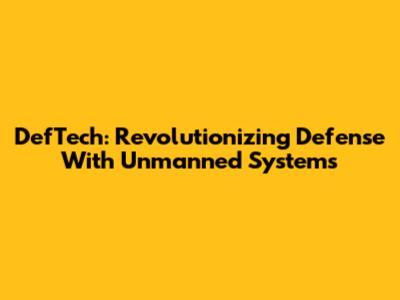 DefTech: Revolutionizing Defense With Unmanned Systems