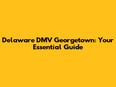 Delaware DMV Georgetown: Your Essential Guide
