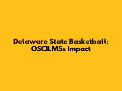 Delaware State Basketball: OSCILMS's Impact