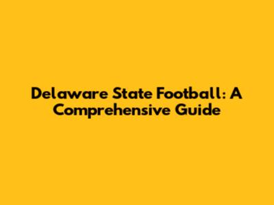 Delaware State Football: A Comprehensive Guide
