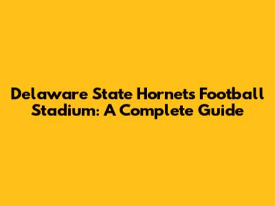 Delaware State Hornets Football Stadium: A Complete Guide