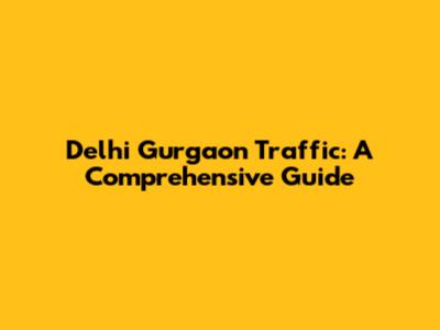 Delhi Gurgaon Traffic: A Comprehensive Guide