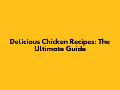Delicious Chicken Recipes: The Ultimate Guide