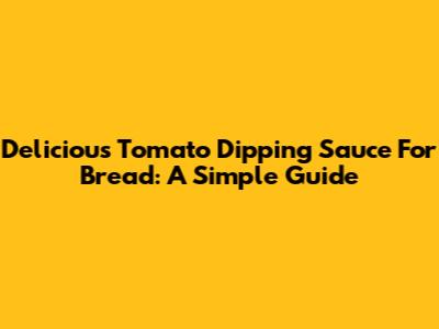 Delicious Tomato Dipping Sauce For Bread: A Simple Guide