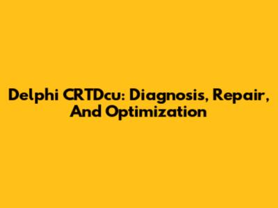 Delphi CRTDcu: Diagnosis, Repair, And Optimization