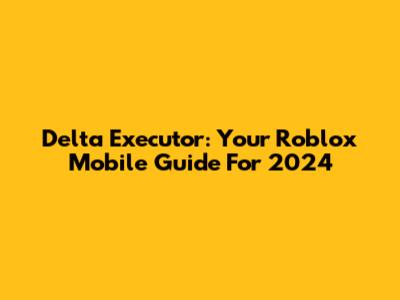 Delta Executor: Your Roblox Mobile Guide For 2024