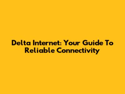 Delta Internet: Your Guide To Reliable Connectivity