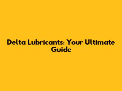 Delta Lubricants: Your Ultimate Guide