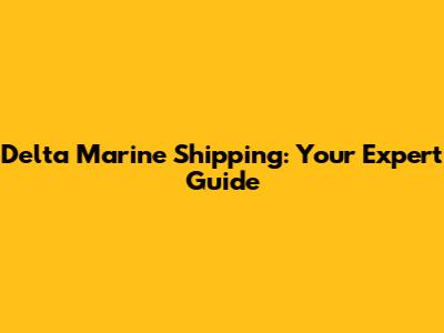 Delta Marine Shipping: Your Expert Guide