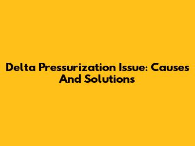 Delta Pressurization Issue: Causes And Solutions