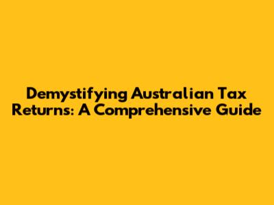 Demystifying Australian Tax Returns: A Comprehensive Guide