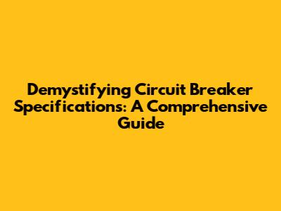 Demystifying Circuit Breaker Specifications: A Comprehensive Guide