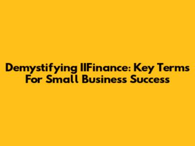 Demystifying IIFinance: Key Terms For Small Business Success