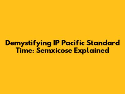 Demystifying IP Pacific Standard Time: Semxicose Explained