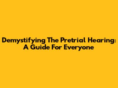 Demystifying The Pretrial Hearing: A Guide For Everyone