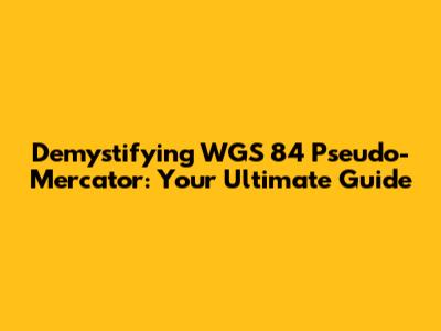 Demystifying WGS 84 Pseudo-Mercator: Your Ultimate Guide