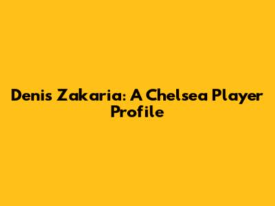 Denis Zakaria: A Chelsea Player Profile
