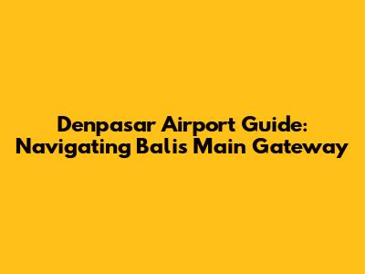 Denpasar Airport Guide: Navigating Bali's Main Gateway
