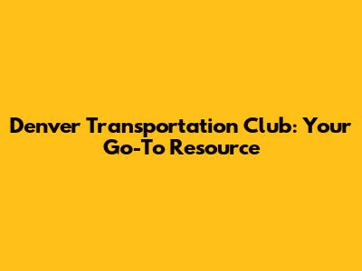 Denver Transportation Club: Your Go-To Resource