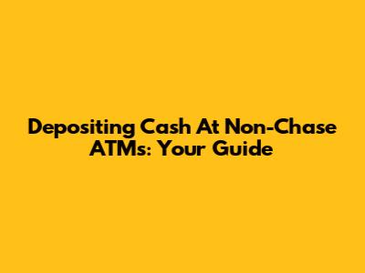 Depositing Cash At Non-Chase ATMs: Your Guide