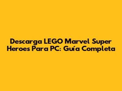 Descarga LEGO Marvel Super Heroes Para PC: Guía Completa