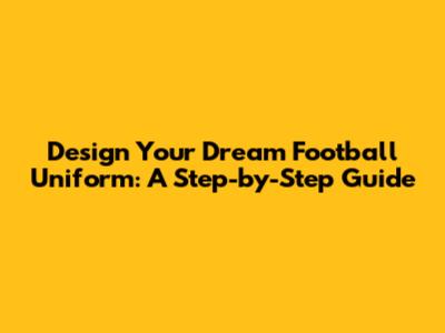 Design Your Dream Football Uniform: A Step-by-Step Guide