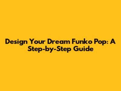 Design Your Dream Funko Pop: A Step-by-Step Guide