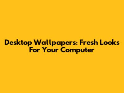 Desktop Wallpapers: Fresh Looks For Your Computer