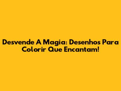 Desvende A Magia: Desenhos Para Colorir Que Encantam!